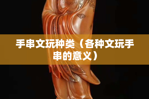 手串文玩種類（各種文玩手串的意義）