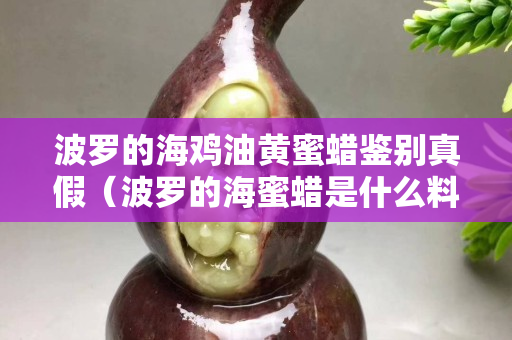 波羅的海雞油黃蜜蠟鑒別真假（波羅的海蜜蠟是什么料）