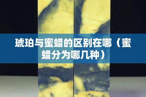 琥珀與蜜蠟的區別在哪（蜜蠟分為哪幾種）