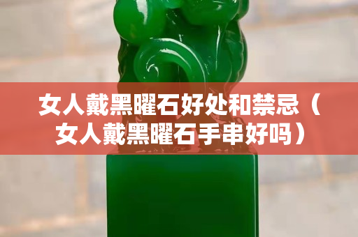 女人戴黑曜石好處和禁忌（女人戴黑曜石手串好嗎）