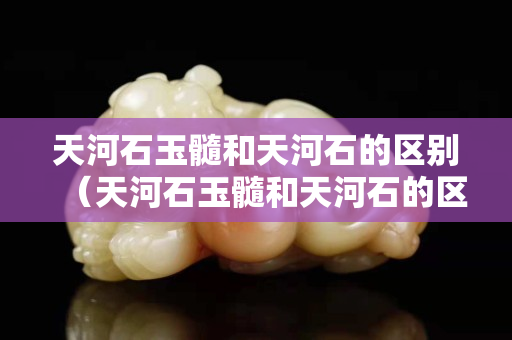天河石玉髓和天河石的區別（天河石玉髓和天河石的區別是什么）