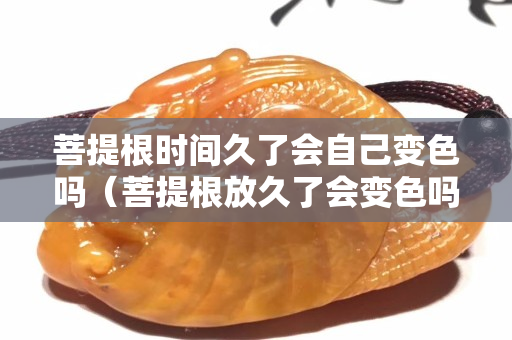 菩提根時間久了會自己變色嗎（菩提根放久了會變色嗎）