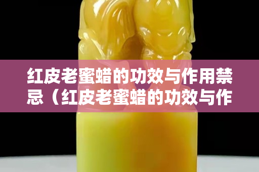 紅皮老蜜蠟的功效與作用禁忌（紅皮老蜜蠟的功效與作用禁忌是什么）