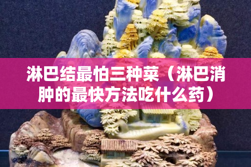 淋巴結(jié)最怕三種菜（淋巴消腫的最快方法吃什么藥）