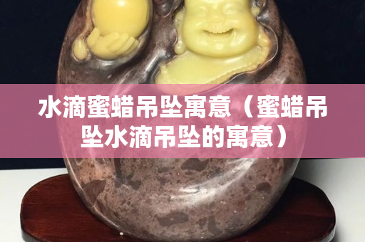 水滴蜜蠟吊墜寓意（蜜蠟吊墜水滴吊墜的寓意）