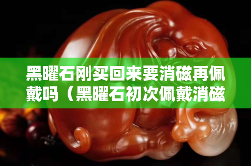黑曜石剛買回來要消磁再佩戴嗎（黑曜石初次佩戴消磁嗎）