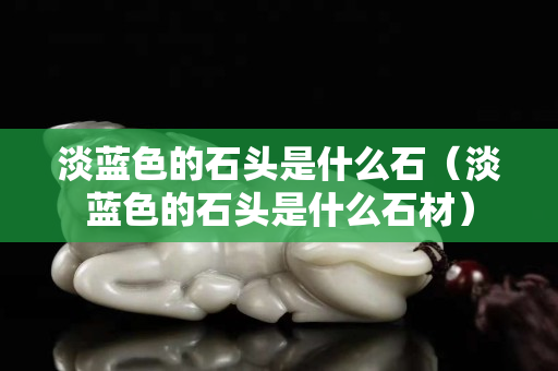 淡藍色的石頭是什么石（淡藍色的石頭是什么石材）