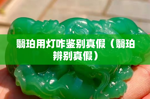 翳珀用燈咋鑒別真假（翳珀辨別真假）