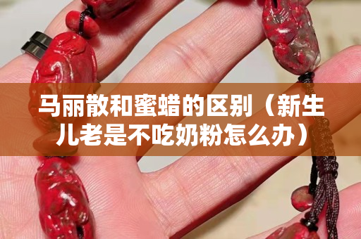 馬麗散和蜜蠟的區別（新生兒老是不吃奶粉怎么辦）