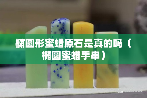 橢圓形蜜蠟原石是真的嗎（橢圓蜜蠟手串）