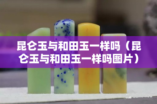 昆侖玉與和田玉一樣嗎（昆侖玉與和田玉一樣嗎圖片）