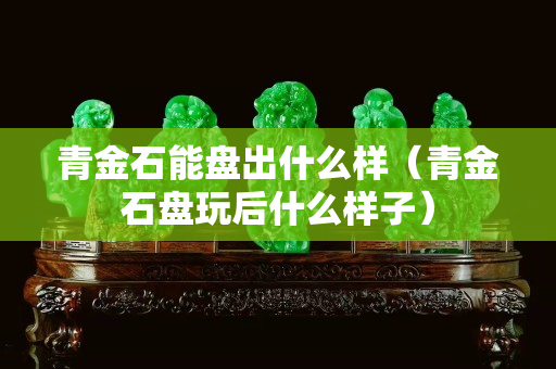 青金石能盤出什么樣（青金石盤玩后什么樣子）