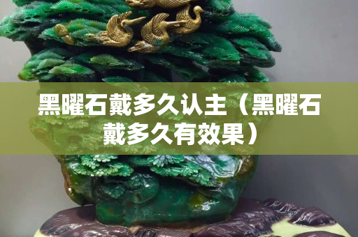 黑曜石戴多久認主（黑曜石戴多久有效果）