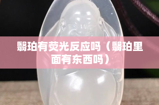 翳珀有熒光反應嗎（翳珀里面有東西嗎）