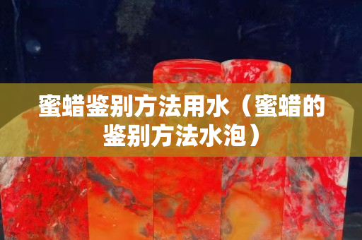蜜蠟鑒別方法用水（蜜蠟的鑒別方法水泡）
