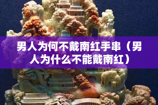 男人為何不戴南紅手串（男人為什么不能戴南紅）