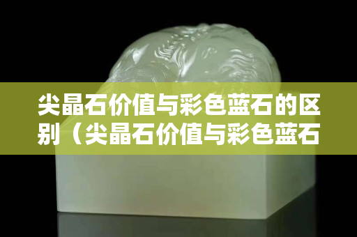 尖晶石價值與彩色藍石的區別（尖晶石價值與彩色藍石的區別是什么）
