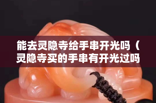 能去靈隱寺給手串開光嗎（靈隱寺買的手串有開光過嗎）