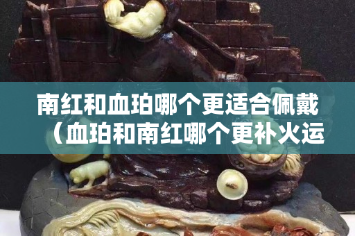 南紅和血珀哪個更適合佩戴（血珀和南紅哪個更補火運）