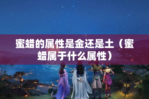 蜜蠟的屬性是金還是土（蜜蠟屬于什么屬性）
