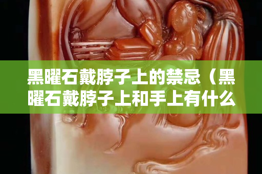 黑曜石戴脖子上的禁忌（黑曜石戴脖子上和手上有什么區(qū)別）