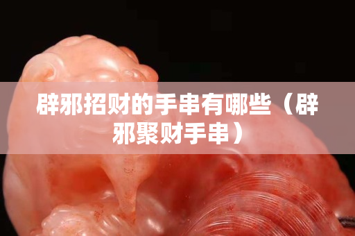 辟邪招財的手串有哪些（辟邪聚財手串）