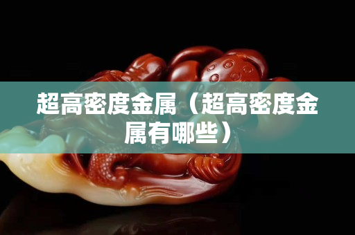 超高密度金屬（超高密度金屬有哪些）