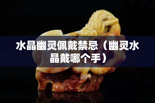 水晶幽靈佩戴禁忌（幽靈水晶戴哪個手）