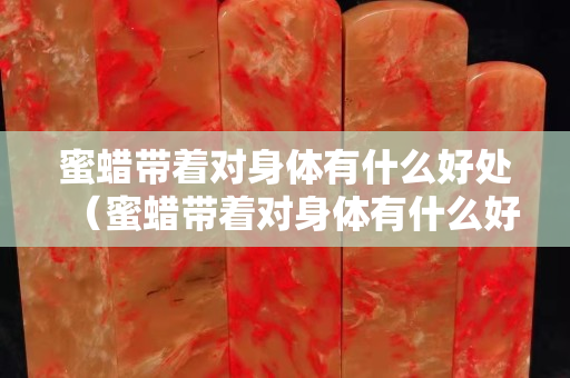 蜜蠟帶著對身體有什么好處（蜜蠟帶著對身體有什么好處？）