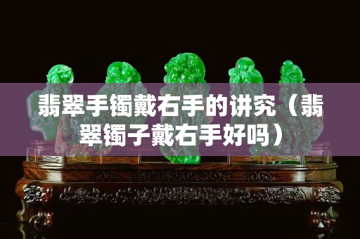 翡翠手鐲戴右手的講究（翡翠鐲子戴右手好嗎）