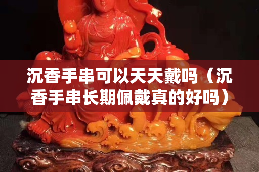 沉香手串可以天天戴嗎（沉香手串長期佩戴真的好嗎）