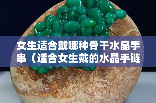 女生適合戴哪種骨干水晶手串（適合女生戴的水晶手鏈）