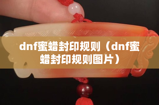 dnf蜜蠟封印規則（dnf蜜蠟封印規則圖片）