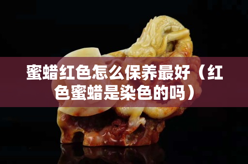 蜜蠟紅色怎么保養(yǎng)最好（紅色蜜蠟是染色的嗎）