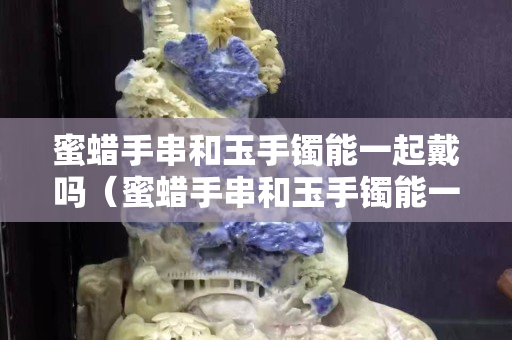 蜜蠟手串和玉手鐲能一起戴嗎（蜜蠟手串和玉手鐲能一起戴嗎圖片）