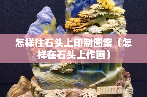 怎樣往石頭上印制圖案（怎樣在石頭上作畫）