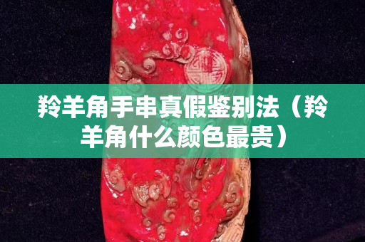 羚羊角手串真假鑒別法（羚羊角什么顏色最貴）