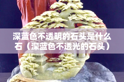 深藍色不透明的石頭是什么石（深藍色不透光的石頭）