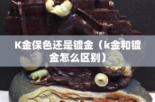 K金保色還是鍍金（k金和鍍金怎么區別）
