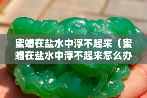 蜜蠟在鹽水中浮不起來（蜜蠟在鹽水中浮不起來怎么辦）