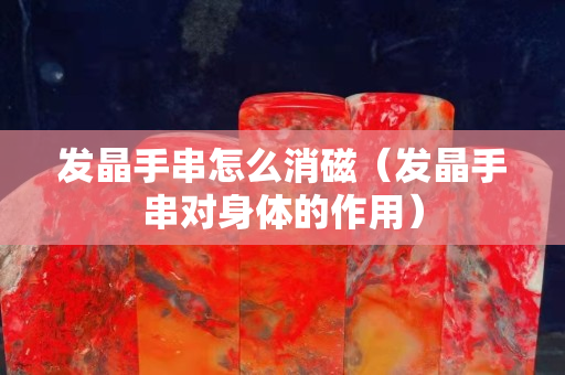 發晶手串怎么消磁（發晶手串對身體的作用）