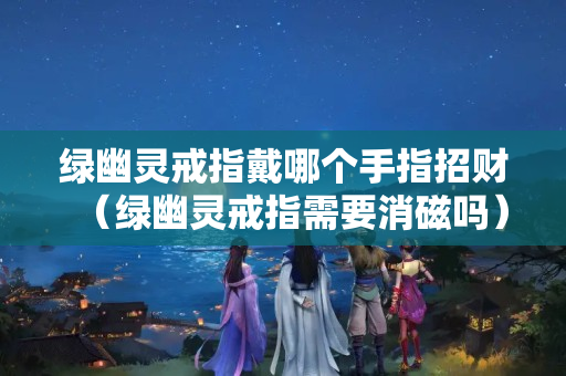 綠幽靈戒指戴哪個手指招財（綠幽靈戒指需要消磁嗎）
