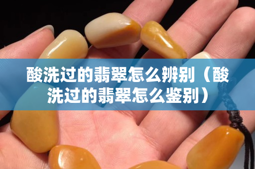 酸洗過的翡翠怎么辨別（酸洗過的翡翠怎么鑒別）