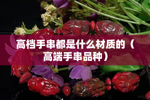高檔手串都是什么材質(zhì)的（高端手串品種）