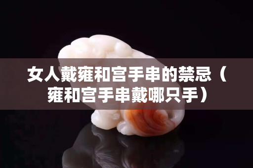 女人戴雍和宮手串的禁忌（雍和宮手串戴哪只手）