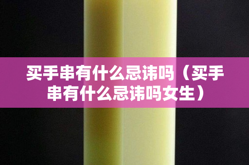 買手串有什么忌諱嗎（買手串有什么忌諱嗎女生）