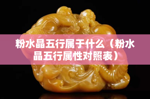 粉水晶五行屬于什么（粉水晶五行屬性對照表）