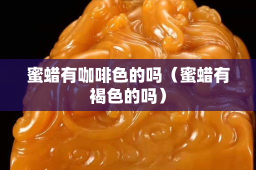 蜜蠟有咖啡色的嗎（蜜蠟有褐色的嗎）