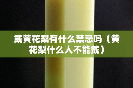 戴黃花梨有什么禁忌嗎（黃花梨什么人不能戴）