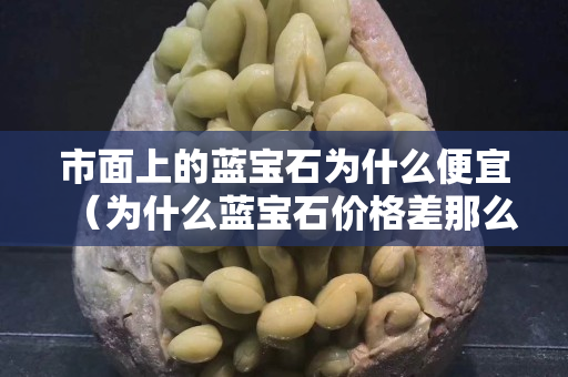 市面上的藍寶石為什么便宜（為什么藍寶石價格差那么大）